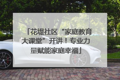 花堤社区“家庭教育大课堂”开讲！专业力量赋能家庭幸福