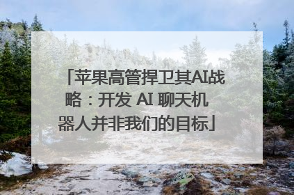 苹果高管捍卫其AI战略：开发 AI 聊天机器人并非我们的目标