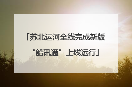 苏北运河全线完成新版“船讯通”上线运行