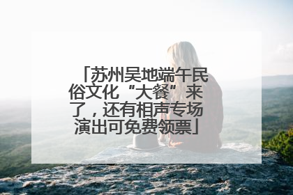 苏州吴地端午民俗文化“大餐”来了，还有相声专场演出可免费领票