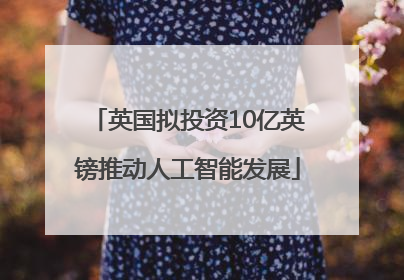 英国拟投资10亿英镑推动人工智能发展