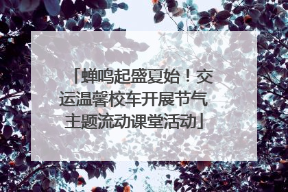 蝉鸣起盛夏始！交运温馨校车开展节气主题流动课堂活动