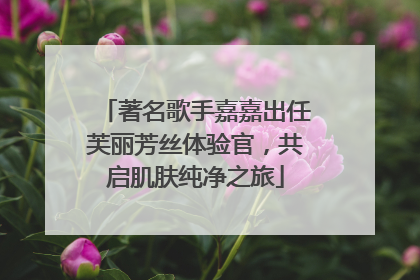 著名歌手嘉嘉出任芙丽芳丝体验官，共启肌肤纯净之旅
