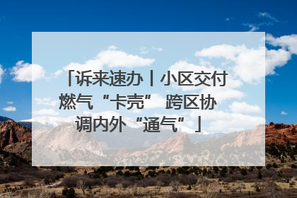 诉来速办丨小区交付燃气“卡壳” 跨区协调内外“通气”