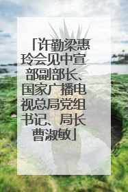 许勤梁惠玲会见中宣部副部长、国家广播电视总局党组书记、局长曹淑敏