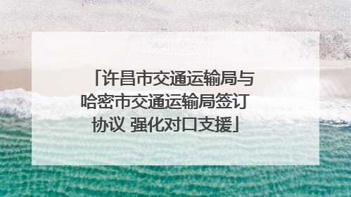 许昌市交通运输局与哈密市交通运输局签订协议 强化对口支援