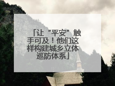 让“平安”触手可及！他们这样构建城乡立体巡防体系