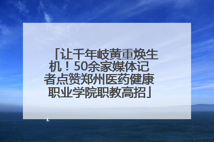 让千年岐黄重焕生机！50余家媒体记者点赞郑州医药健康职业学院职教高招