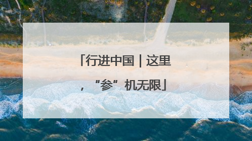 行进中国｜这里，“参”机无限