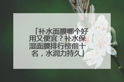 补水面膜哪个好用又便宜？补水保湿面膜排行榜前十名，水润力持久