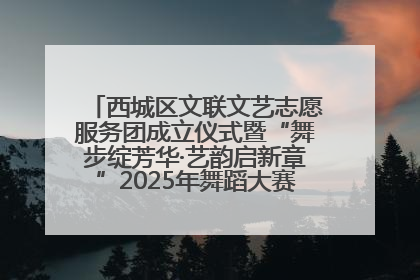 西城区文联文艺志愿服务团成立仪式暨“舞步绽芳华·艺韵启新章”2025年舞蹈大赛展演圆满举办