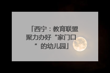 西宁：教育联盟聚力办好“家门口”的幼儿园