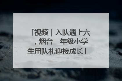 视频｜入队遇上六一，烟台一年级小学生用队礼迎接成长
