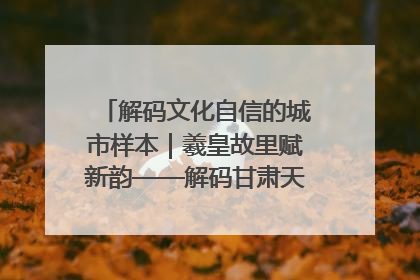解码文化自信的城市样本｜羲皇故里赋新韵——解码甘肃天水的文化自信样本