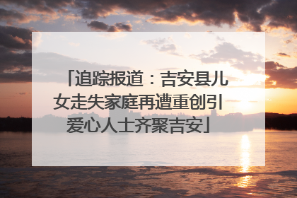 追踪报道：吉安县儿女走失家庭再遭重创引爱心人士齐聚吉安