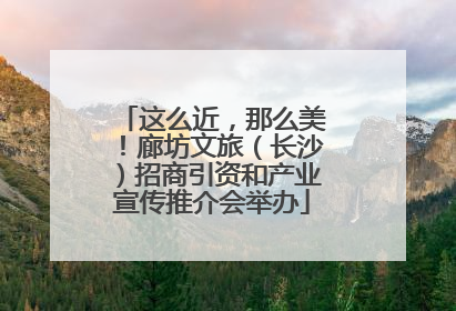 这么近，那么美！廊坊文旅（长沙）招商引资和产业宣传推介会举办