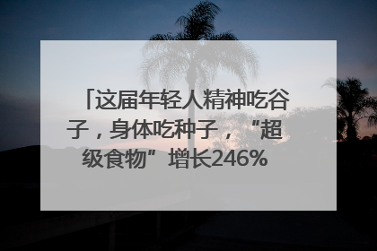 这届年轻人精神吃谷子，身体吃种子，“超级食物”增长246%｜变革618