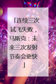 连续三次试飞失败，马斯克：未来三次发射节奏会更快
