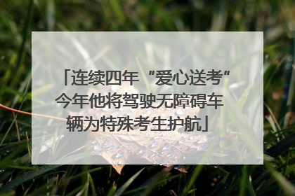 连续四年“爱心送考” 今年他将驾驶无障碍车辆为特殊考生护航