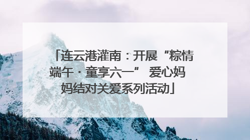 连云港灌南：开展“粽情端午・童享六一” 爱心妈妈结对关爱系列活动
