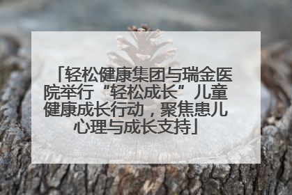 轻松健康集团与瑞金医院举行“轻松成长”儿童健康成长行动，聚焦患儿心理与成长支持