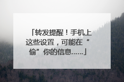 转发提醒！手机上这些设置，可能在“偷”你的信息……