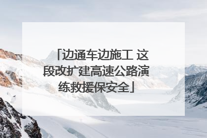 边通车边施工 这段改扩建高速公路演练救援保安全