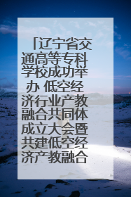 辽宁省交通高等专科学校成功举办 低空经济行业产教融合共同体成立大会暨共建低空经济产教融合新生态论坛