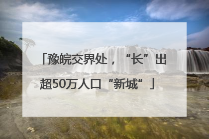 豫皖交界处，“长”出超50万人口“新城”