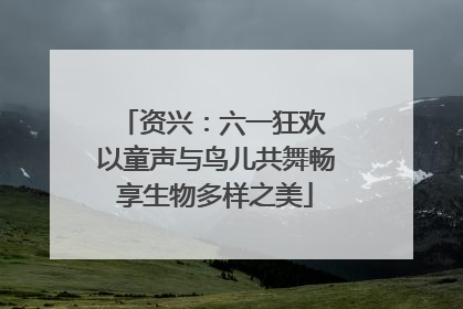 资兴：六一狂欢 以童声与鸟儿共舞畅享生物多样之美