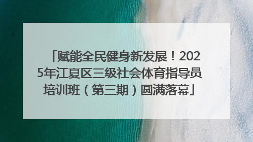 赋能全民健身新发展！2025年江夏区三级社会体育指导员培训班（第三期）圆满落幕