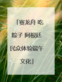 赛龙舟 吃粽子 阿根廷民众体验端午文化