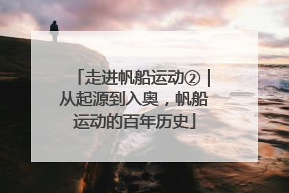 走进帆船运动②｜从起源到入奥，帆船运动的百年历史