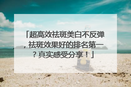 超高效祛斑美白不反弹，祛斑效果好的排名第一？真实感受分享！
