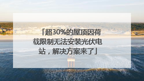 超30%的屋顶因荷载限制无法安装光伏电站，解决方案来了