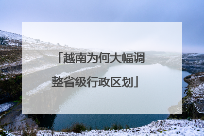 越南为何大幅调整省级行政区划