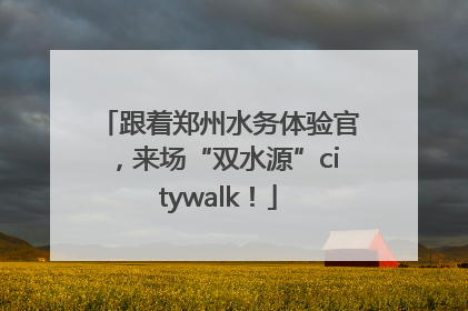 跟着郑州水务体验官，来场“双水源”citywalk！