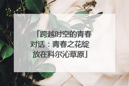 跨越时空的青春对话：青春之花绽放在科尔沁草原