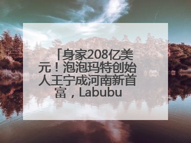 身家208亿美元！泡泡玛特创始人王宁成河南新首富，Labubu热销推涨股价