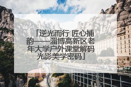 逆光而行 匠心捕韵——淄博高新区老年大学户外课堂解码光影美学密码