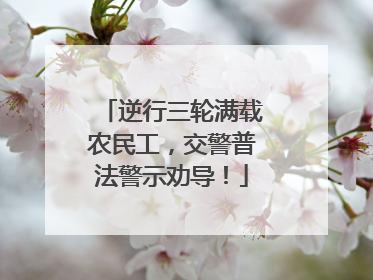 逆行三轮满载农民工，交警普法警示劝导！