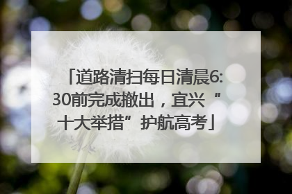 道路清扫每日清晨6:30前完成撤出，宜兴“十大举措”护航高考