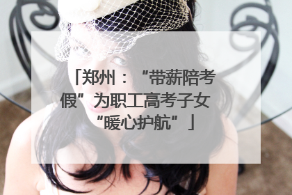 郑州：“带薪陪考假”为职工高考子女“暖心护航”