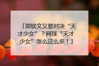 郑钦文又要对决“天才少女”？网球“天才少女”怎么这么多！