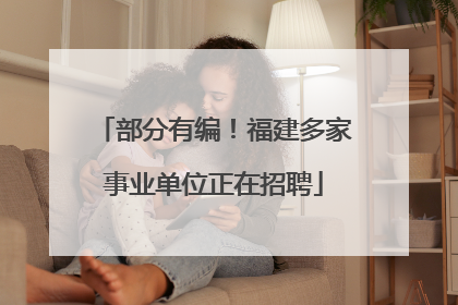 部分有编！福建多家事业单位正在招聘