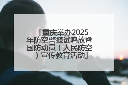 重庆举办2025年防空警报试鸣放暨国防动员（人民防空）宣传教育活动