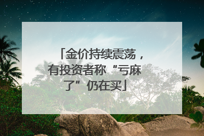 金价持续震荡，有投资者称“亏麻了”仍在买