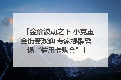 金价波动之下 小克重金饰受欢迎 专家提醒警惕“信用卡购金”