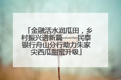 金融活水润瓜田，乡村振兴谱新篇——民泰银行舟山分行助力朱家尖西瓜甜蜜升级
