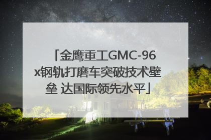 金鹰重工GMC-96x钢轨打磨车突破技术壁垒 达国际领先水平